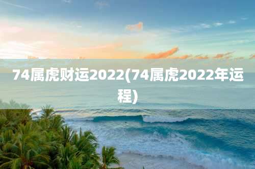 74属虎财运2022(74属虎2022年运程)