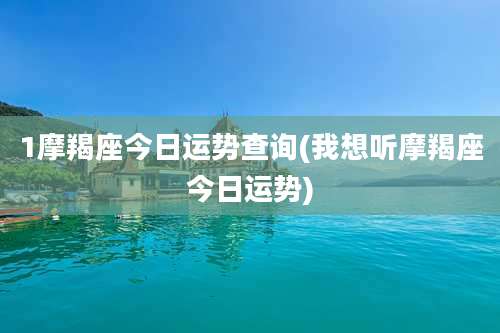1摩羯座今日运势查询(我想听摩羯座今日运势)