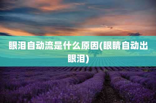 眼泪自动流是什么原因(眼睛自动出眼泪)