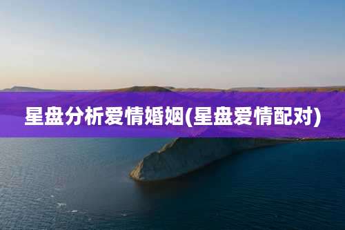 星盘分析爱情婚姻(星盘爱情配对)