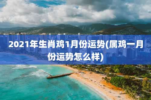 2021年生肖鸡1月份运势(属鸡一月份运势怎么样)