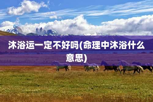 沐浴运一定不好吗(命理中沐浴什么意思)