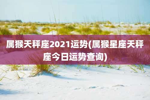 属猴天秤座2021运势(属猴星座天秤座今日运势查询)