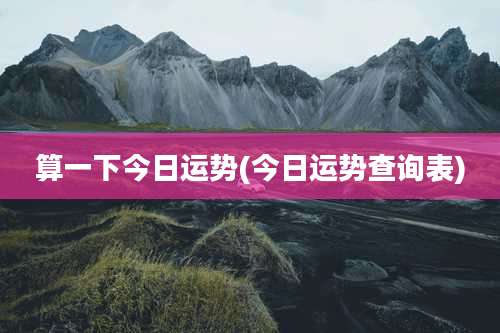 算一下今日运势(今日运势查询表)