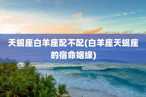 天蝎座白羊座配不配(白羊座天蝎座的宿命姻缘)