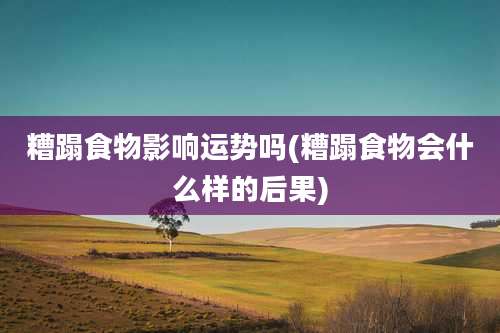 糟蹋食物影响运势吗(糟蹋食物会什么样的后果)