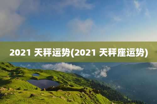 2021 天秤运势(2021 天秤座运势)