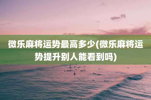 微乐麻将运势最高多少(微乐麻将运势提升别人能看到吗)