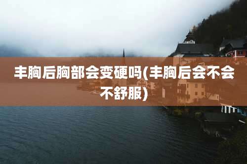 丰胸后胸部会变硬吗(丰胸后会不会不舒服)