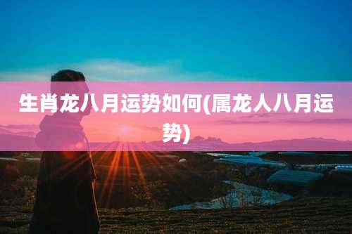 生肖龙八月运势如何(属龙人八月运势)