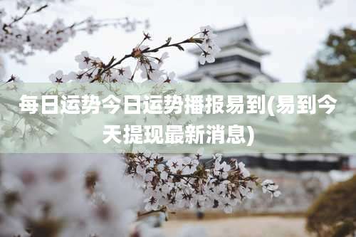 每日运势今日运势播报易到(易到今天提现最新消息)