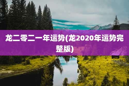 龙二零二一年运势(龙2020年运势完整版)