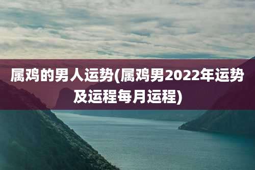 属鸡的男人运势(属鸡男2022年运势及运程每月运程)