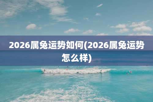 2026属兔运势如何(2026属兔运势怎么样)