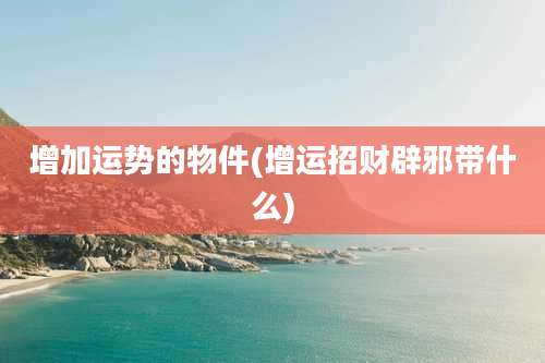 增加运势的物件(增运招财辟邪带什么)