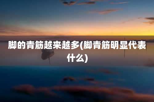 脚的青筋越来越多(脚青筋明显代表什么)