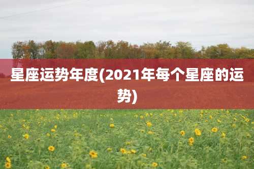 星座运势年度(2021年每个星座的运势)