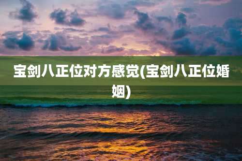 宝剑八正位对方感觉(宝剑八正位婚姻)