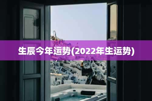 生辰今年运势(2022年生运势)