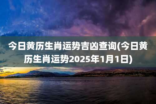 今日黄历生肖运势吉凶查询(今日黄历生肖运势2025年1月1日)