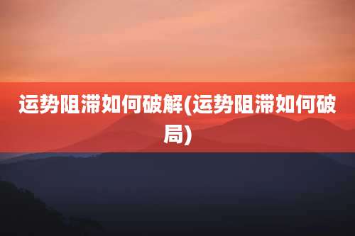运势阻滞如何破解(运势阻滞如何破局)