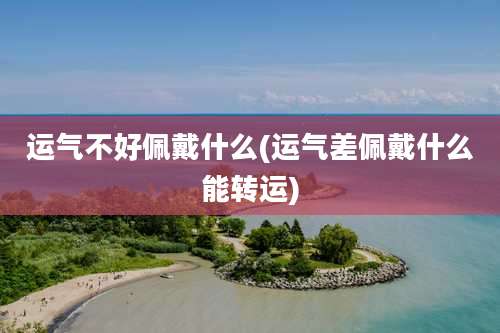 运气不好佩戴什么(运气差佩戴什么能转运)