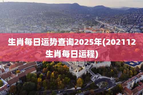 生肖每日运势查询2025年(202112生肖每日运程)