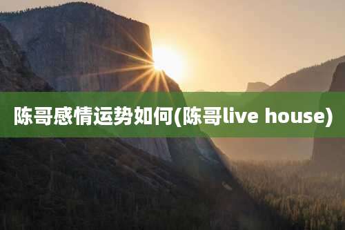 陈哥感情运势如何(陈哥live house)