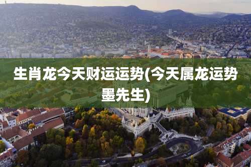 生肖龙今天财运运势(今天属龙运势墨先生)