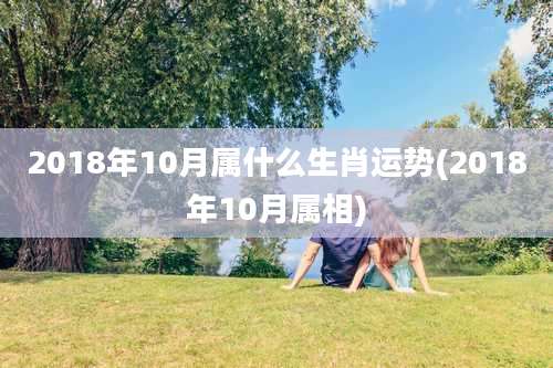 2018年10月属什么生肖运势(2018年10月属相)