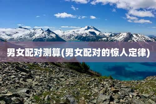 男女配对测算(男女配对的惊人定律)