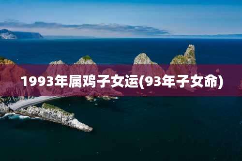 1993年属鸡子女运(93年子女命)