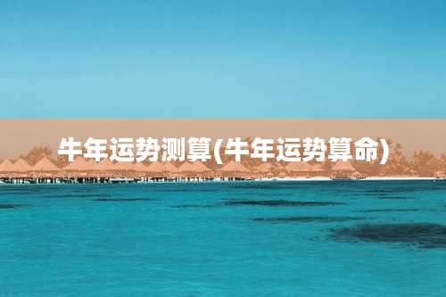 牛年运势测算(牛年运势算命)