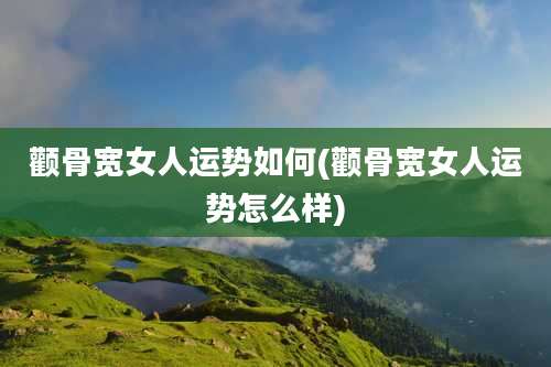 颧骨宽女人运势如何(颧骨宽女人运势怎么样)
