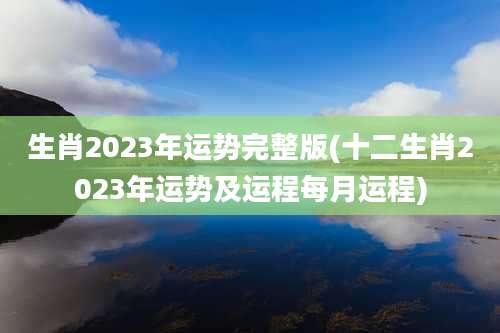 生肖2023年运势完整版(十二生肖2023年运势及运程每月运程)