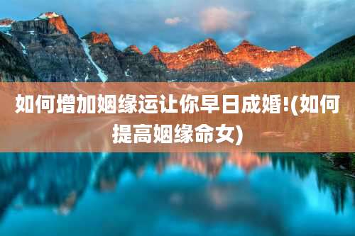 如何增加姻缘运让你早日成婚!(如何提高姻缘命女)