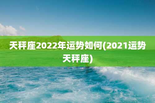 天秤座2022年运势如何(2021运势天秤座)