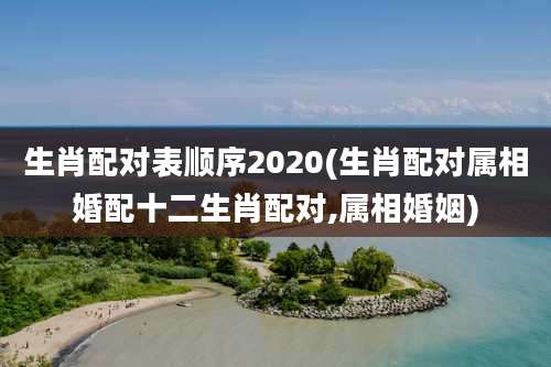 生肖配对表顺序2020(生肖配对属相婚配十二生肖配对,属相婚姻)