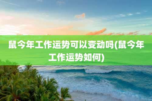 鼠今年工作运势可以变动吗(鼠今年工作运势如何)