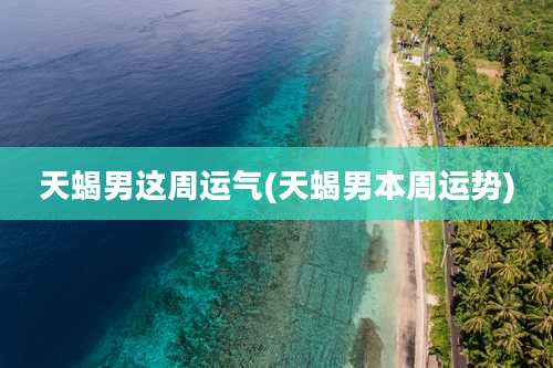 天蝎男这周运气(天蝎男本周运势)