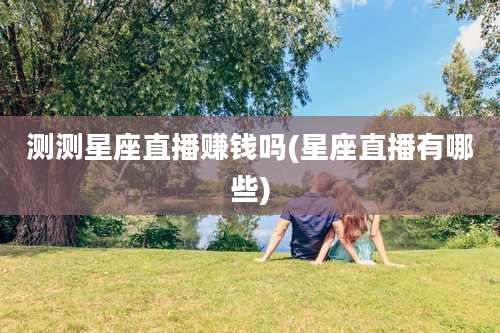 测测星座直播赚钱吗(星座直播有哪些)