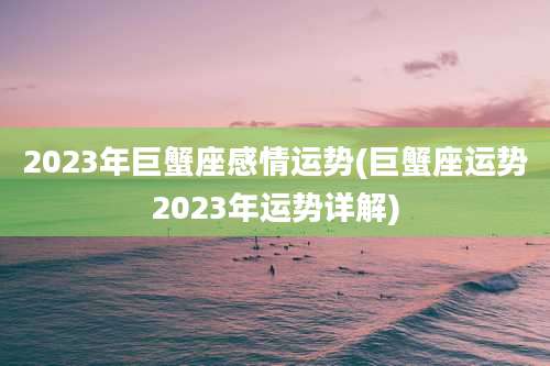 2023年巨蟹座感情运势(巨蟹座运势2023年运势详解)