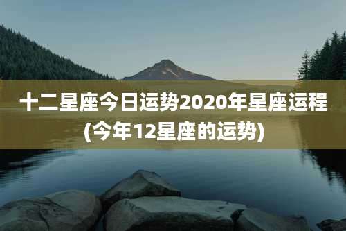 十二星座今日运势2020年星座运程(今年12星座的运势)