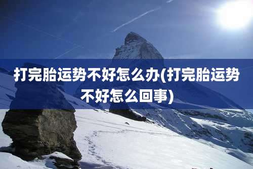 打完胎运势不好怎么办(打完胎运势不好怎么回事)