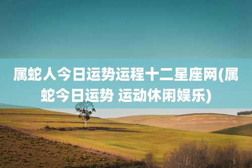 属蛇人今日运势运程十二星座网(属蛇今日运势 运动休闲娱乐)