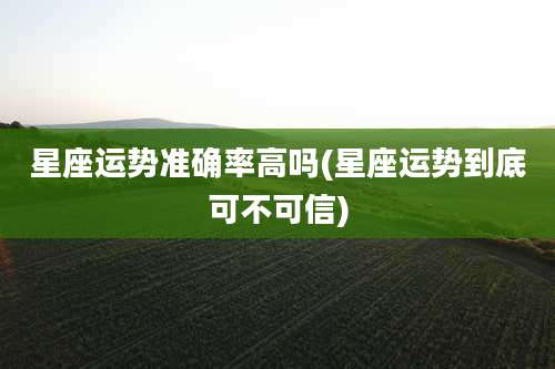 星座运势准确率高吗(星座运势到底可不可信)