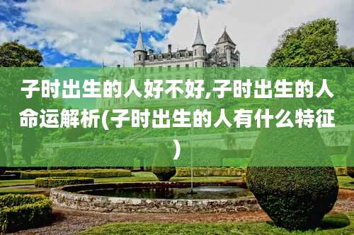 子时出生的人好不好,子时出生的人命运解析(子时出生的人有什么特征)