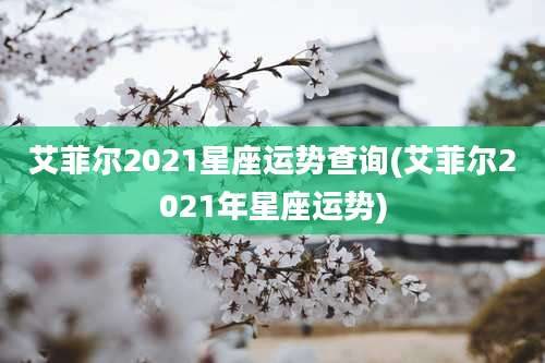 艾菲尔2021星座运势查询(艾菲尔2021年星座运势)