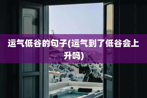 运气低谷的句子(运气到了低谷会上升吗)