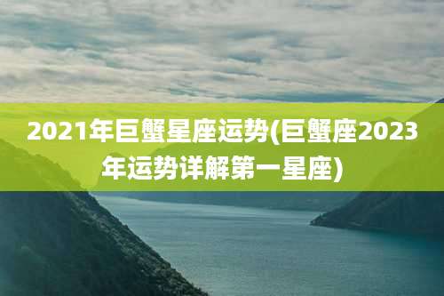 2021年巨蟹星座运势(巨蟹座2023年运势详解第一星座)